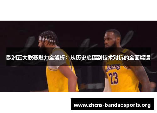 欧洲五大联赛魅力全解析:从历史底蕴到技术对抗的全面解读 欧洲五大联赛魅力全解析:从历史底蕴到技术对抗的全面解读