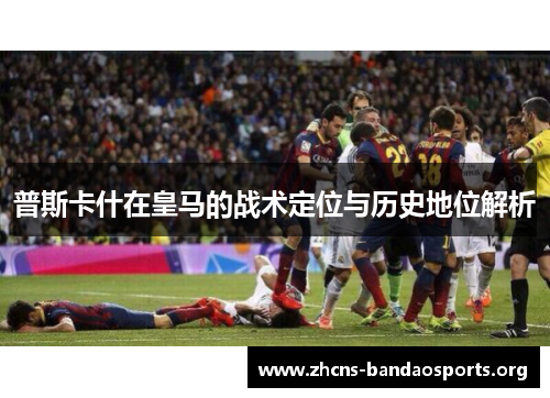 普斯卡什在皇马的战术定位与历史地位解析