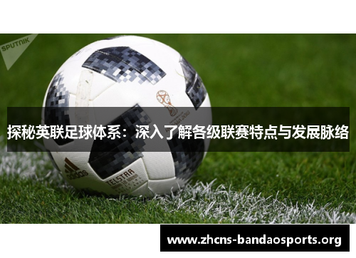 探秘英联足球体系:深入了解各级联赛特点与发展脉络 探秘英联足球体系:深入了解各级联赛特点与发展脉络