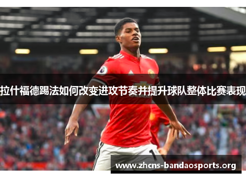 拉什福德踢法如何改变进攻节奏并提升球队整体比赛表现
