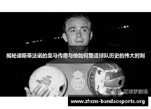 揭秘迪斯蒂法诺的皇马传奇与他如何塑造球队历史的伟大时刻