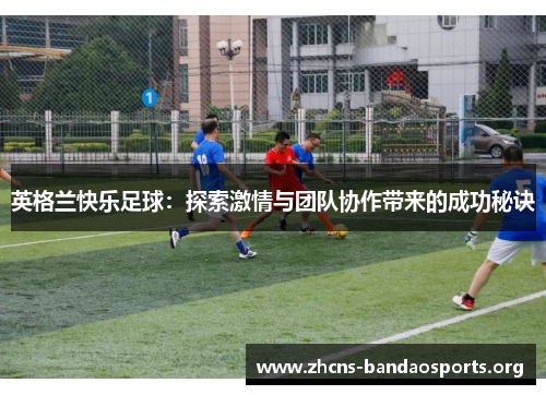 英格兰快乐足球：探索激情与团队协作带来的成功秘诀