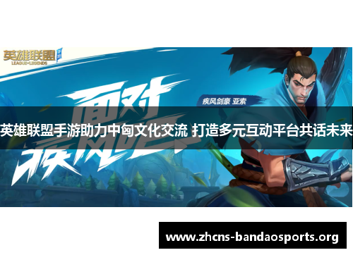 英雄联盟手游助力中匈文化交流 打造多元互动平台共话未来