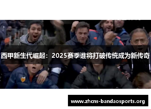 西甲新生代崛起：2025赛季谁将打破传统成为新传奇