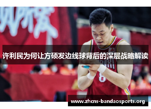 许利民为何让方硕发边线球背后的深层战略解读 许利民为何让方硕发边线球背后的深层战略解读
