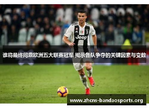 谁将最终问鼎欧洲五大联赛冠军 揭示各队争夺的关键因素与变数