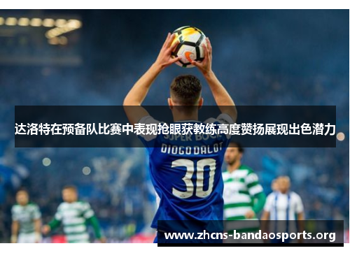 达洛特在预备队比赛中表现抢眼获教练高度赞扬展现出色潜力 达洛特在预备队比赛中表现抢眼获教练高度赞扬展现出色潜力