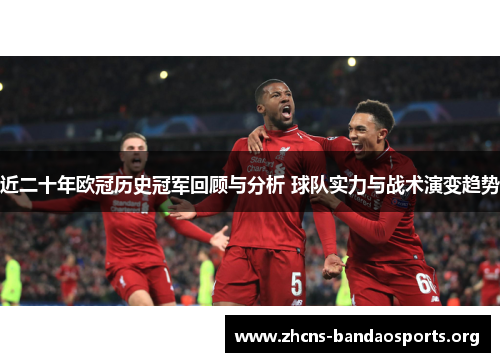 近二十年欧冠历史冠军回顾与分析 球队实力与战术演变趋势 近二十年欧冠历史冠军回顾与分析 球队实力与战术演变趋势