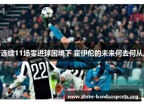 连续11场零进球困境下 霍伊伦的未来何去何从 连续11场零进球困境下 霍伊伦的未来何去何从