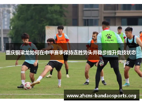 重庆铜梁龙如何在中甲赛季保持连胜势头并稳步提升竞技状态 重庆铜梁龙如何在中甲赛季保持连胜势头并稳步提升竞技状态