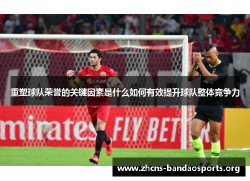 重塑球队荣誉的关键因素是什么如何有效提升球队整体竞争力 重塑球队荣誉的关键因素是什么如何有效提升球队整体竞争力