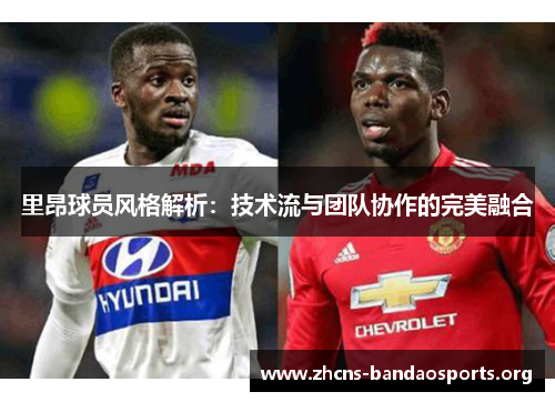 里昂球员风格解析：技术流与团队协作的完美融合