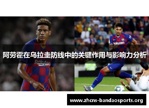 阿劳霍在乌拉圭防线中的关键作用与影响力分析 阿劳霍在乌拉圭防线中的关键作用与影响力分析