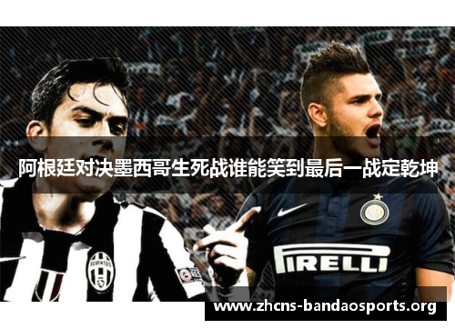 阿根廷对决墨西哥生死战谁能笑到最后一战定乾坤 阿根廷对决墨西哥生死战谁能笑到最后一战定乾坤