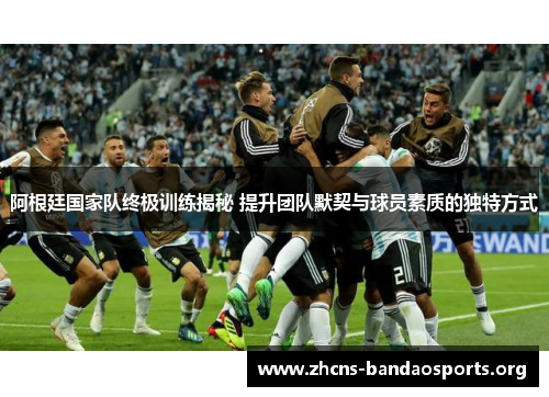 阿根廷国家队终极训练揭秘 提升团队默契与球员素质的独特方式 阿根廷国家队终极训练揭秘 提升团队默契与球员素质的独特方式