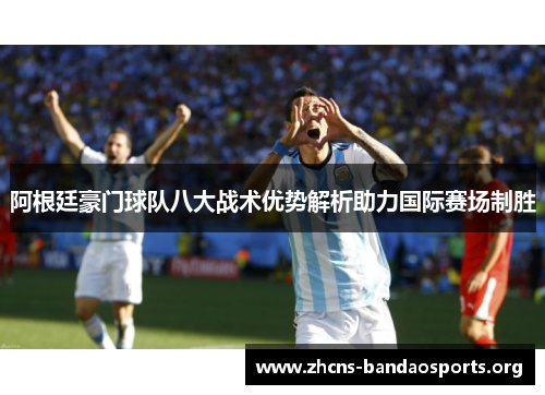阿根廷豪门球队八大战术优势解析助力国际赛场制胜 阿根廷豪门球队八大战术优势解析助力国际赛场制胜