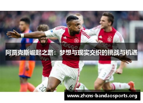 阿贾克斯崛起之路:梦想与现实交织的挑战与机遇 阿贾克斯崛起之路:梦想与现实交织的挑战与机遇