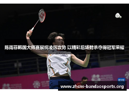 陈雨菲韩国大师赛展现凌厉攻势 以精彩后场劈杀夺得冠军荣耀