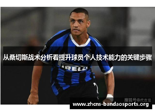 从桑切斯战术分析看提升球员个人技术能力的关键步骤 从桑切斯战术分析看提升球员个人技术能力的关键步骤