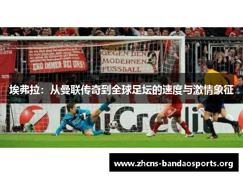 埃弗拉：从曼联传奇到全球足坛的速度与激情象征