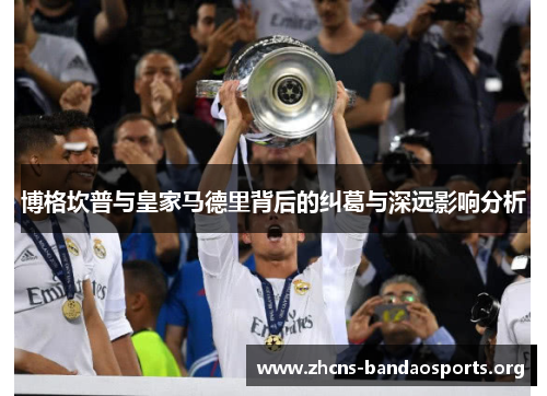 博格坎普与皇家马德里背后的纠葛与深远影响分析 博格坎普与皇家马德里背后的纠葛与深远影响分析