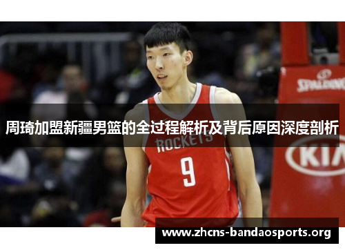 周琦加盟新疆男篮的全过程解析及背后原因深度剖析 周琦加盟新疆男篮的全过程解析及背后原因深度剖析