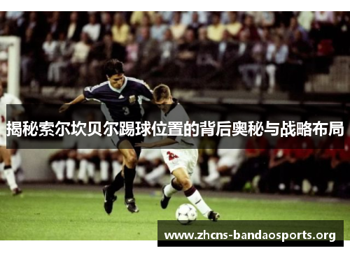 揭秘索尔坎贝尔踢球位置的背后奥秘与战略布局 揭秘索尔坎贝尔踢球位置的背后奥秘与战略布局