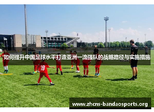 如何提升中国足球水平打造亚洲一流强队的战略路径与实施措施 如何提升中国足球水平打造亚洲一流强队的战略路径与实施措施