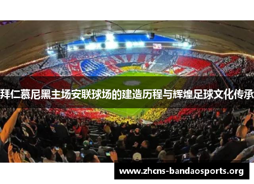 拜仁慕尼黑主场安联球场的建造历程与辉煌足球文化传承 拜仁慕尼黑主场安联球场的建造历程与辉煌足球文化传承