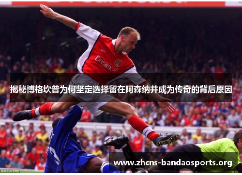 揭秘博格坎普为何坚定选择留在阿森纳并成为传奇的背后原因 揭秘博格坎普为何坚定选择留在阿森纳并成为传奇的背后原因