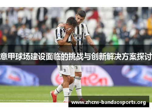 意甲球场建设面临的挑战与创新解决方案探讨 意甲球场建设面临的挑战与创新解决方案探讨