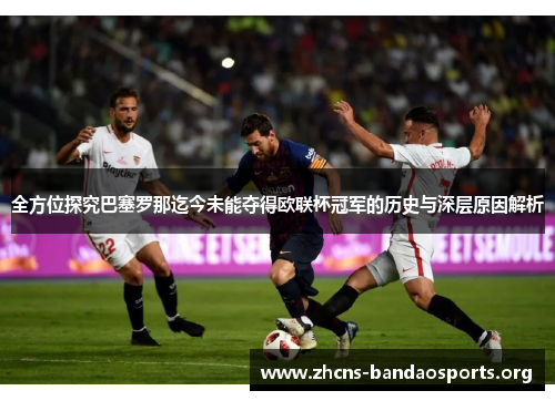 全方位探究巴塞罗那迄今未能夺得欧联杯冠军的历史与深层原因解析