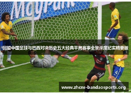 回望中国足球与巴西对决历史五大经典平局赛事全景深度纪实精要版 回望中国足球与巴西对决历史五大经典平局赛事全景深度纪实精要版