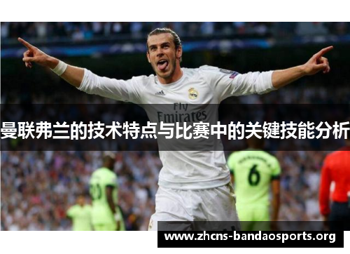 曼联弗兰的技术特点与比赛中的关键技能分析 曼联弗兰的技术特点与比赛中的关键技能分析