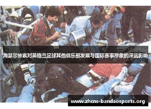 海瑟尔惨案对英格兰足球其他俱乐部发展与国际赛事形象的深远影响 海瑟尔惨案对英格兰足球其他俱乐部发展与国际赛事形象的深远影响