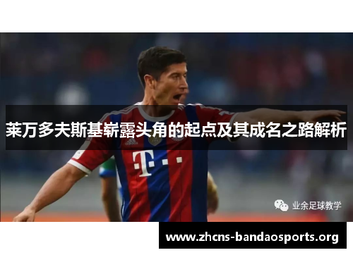 莱万多夫斯基崭露头角的起点及其成名之路解析 莱万多夫斯基崭露头角的起点及其成名之路解析