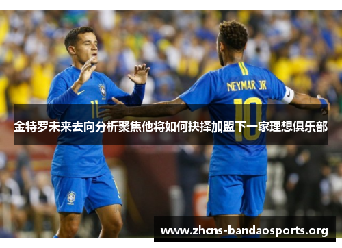 金特罗未来去向分析聚焦他将如何抉择加盟下一家理想俱乐部
