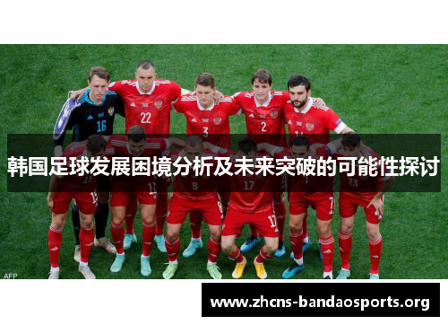 韩国足球发展困境分析及未来突破的可能性探讨 韩国足球发展困境分析及未来突破的可能性探讨