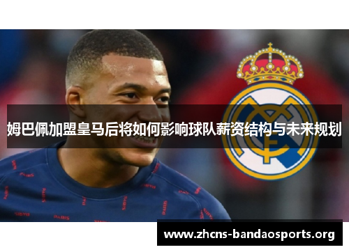姆巴佩加盟皇马后将如何影响球队薪资结构与未来规划 姆巴佩加盟皇马后将如何影响球队薪资结构与未来规划