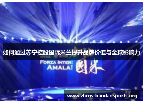 如何通过苏宁控股国际米兰提升品牌价值与全球影响力
