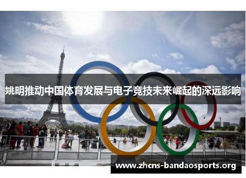 姚明推动中国体育发展与电子竞技未来崛起的深远影响