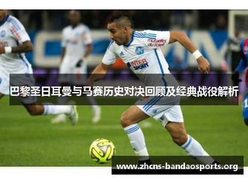 巴黎圣日耳曼与马赛历史对决回顾及经典战役解析