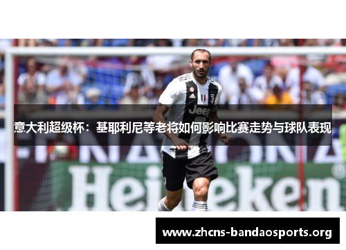 意大利超级杯:基耶利尼等老将如何影响比赛走势与球队表现 意大利超级杯:基耶利尼等老将如何影响比赛走势与球队表现
