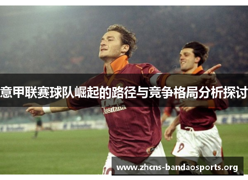 意甲联赛球队崛起的路径与竞争格局分析探讨 意甲联赛球队崛起的路径与竞争格局分析探讨