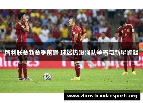 智利联赛新赛季前瞻 球迷热盼强队争霸与新星崛起