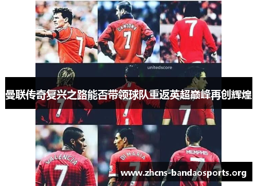 曼联传奇复兴之路能否带领球队重返英超巅峰再创辉煌