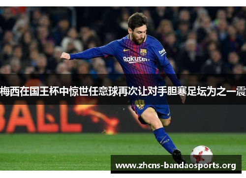 梅西在国王杯中惊世任意球再次让对手胆寒足坛为之一震