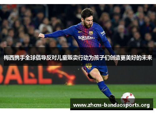 梅西携手全球倡导反对儿童贩卖行动为孩子们创造更美好的未来